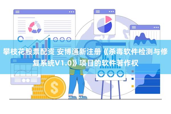 攀枝花股票配资 安博通新注册《杀毒软件检测与修复系统V1.0》项目的软件著作权