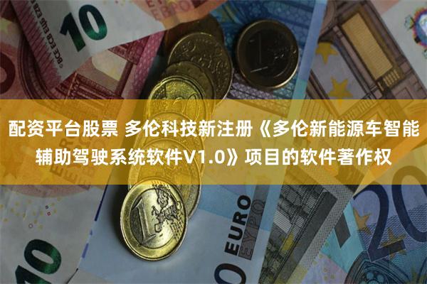 配资平台股票 多伦科技新注册《多伦新能源车智能辅助驾驶系统软件V1.0》项目的软件著作权