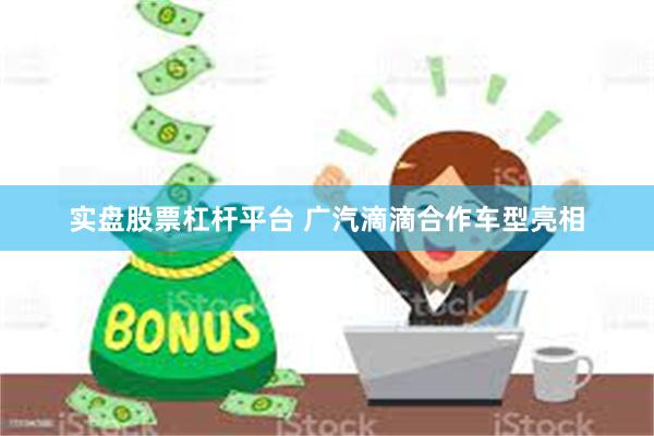 实盘股票杠杆平台 广汽滴滴合作车型亮相