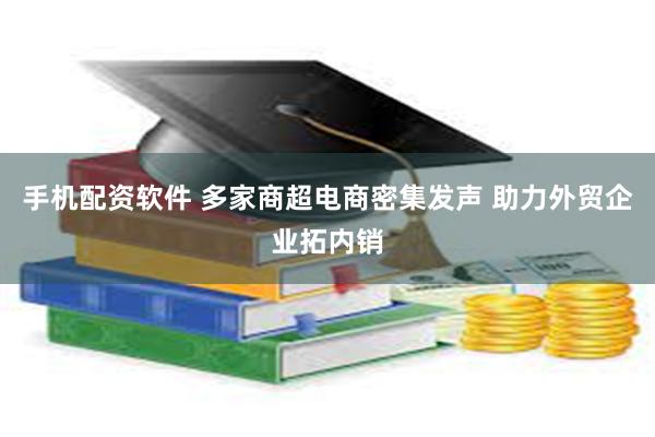 手机配资软件 多家商超电商密集发声 助力外贸企业拓内销
