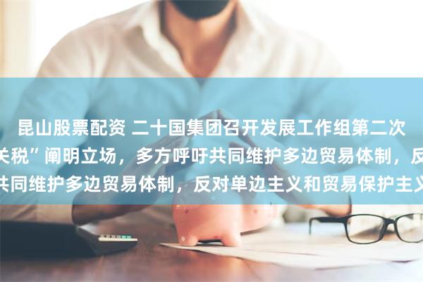 昆山股票配资 二十国集团召开发展工作组第二次会议，中方就美“对等关税”阐明立场，多方呼吁共同维护多边贸易体制，反对单边主义和贸易保护主义