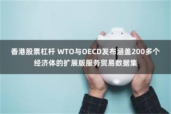 香港股票杠杆 WTO与OECD发布涵盖200多个经济体的扩展版服务贸易数据集