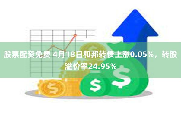股票配资免费 4月18日和邦转债上涨0.05%，转股溢价率24.95%