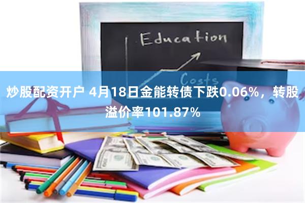 炒股配资开户 4月18日金能转债下跌0.06%，转股溢价率101.87%