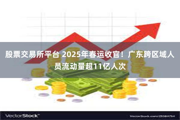 股票交易所平台 2025年春运收官！广东跨区域人员流动量超11亿人次