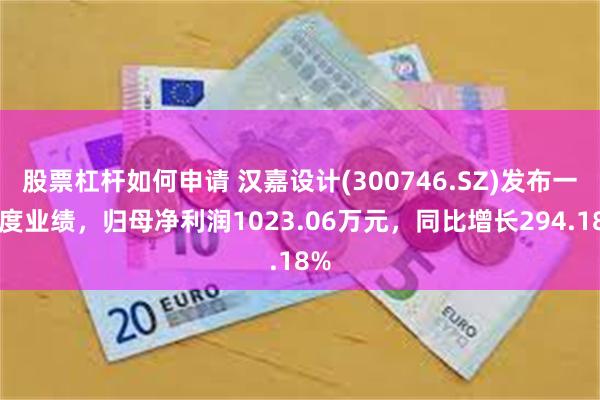股票杠杆如何申请 汉嘉设计(300746.SZ)发布一季度业绩，归母净利润1023.06万元，同比增长294.18%