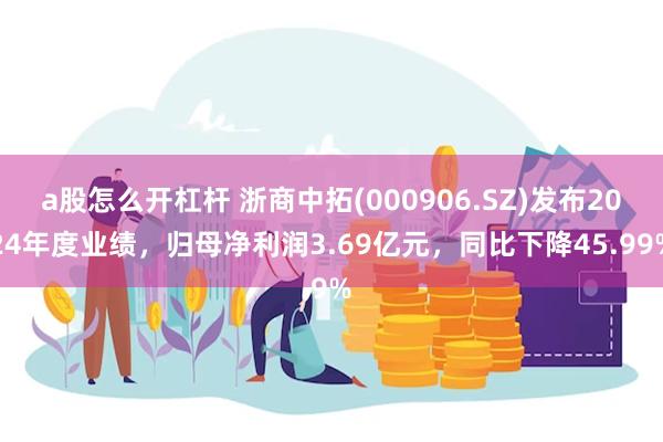 a股怎么开杠杆 浙商中拓(000906.SZ)发布2024年度业绩，归母净利润3.69亿元，同比下降45.99%