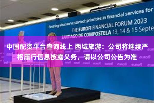 中国配资平台查询线上 西域旅游：公司将继续严格履行信息披露义务，请以公司公告为准