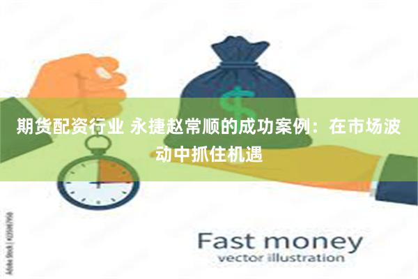 期货配资行业 永捷赵常顺的成功案例：在市场波动中抓住机遇