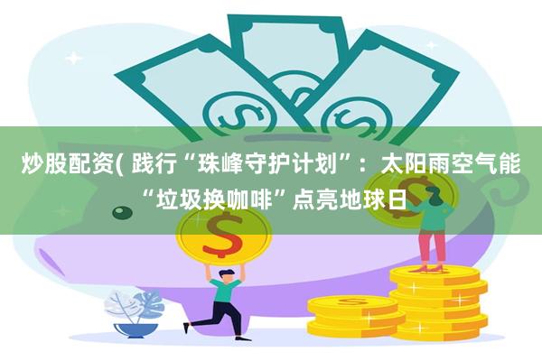 炒股配资( 践行“珠峰守护计划”：太阳雨空气能“垃圾换咖啡”点亮地球日