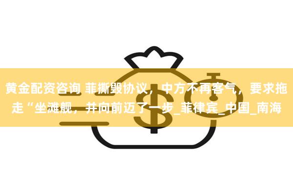 黄金配资咨询 菲撕毁协议，中方不再客气，要求拖走“坐滩舰，并向前迈了一步_菲律宾_中国_南海