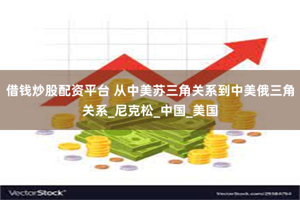 借钱炒股配资平台 从中美苏三角关系到中美俄三角关系_尼克松_中国_美国