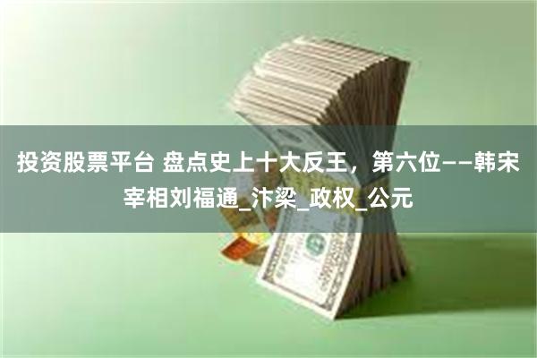 投资股票平台 盘点史上十大反王，第六位——韩宋宰相刘福通_汴梁_政权_公元