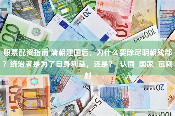 股票配资指南 清朝建国后，为什么要除尽明朝残部？统治者是为了自身利益，还是？_认同_国家_瓦剌