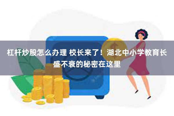 杠杆炒股怎么办理 校长来了！湖北中小学教育长盛不衰的秘密在这里