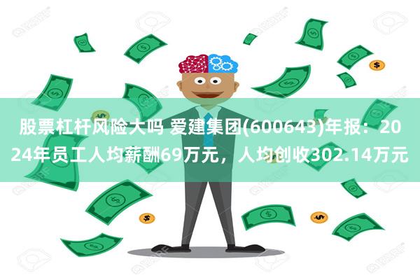 股票杠杆风险大吗 爱建集团(600643)年报：2024年员工人均薪酬69万元，人均创收302.14万元