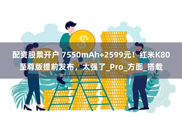 配资股票开户 7550mAh+2599元！红米K80至尊版提前发布，太强了_Pro_方面_搭载