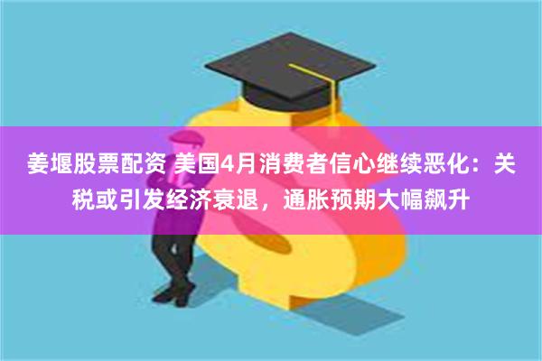 姜堰股票配资 美国4月消费者信心继续恶化：关税或引发经济衰退，通胀预期大幅飙升