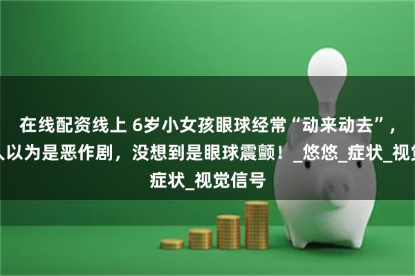 在线配资线上 6岁小女孩眼球经常“动来动去”，家里人以为是恶作剧，没想到是眼球震颤！_悠悠_症状_视觉信号