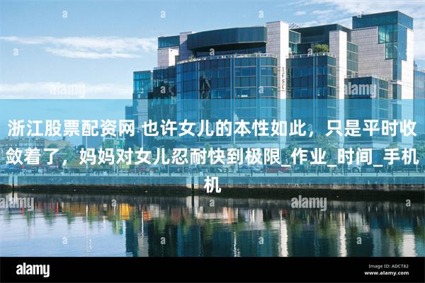 浙江股票配资网 也许女儿的本性如此，只是平时收敛着了，妈妈对女儿忍耐快到极限_作业_时间_手机