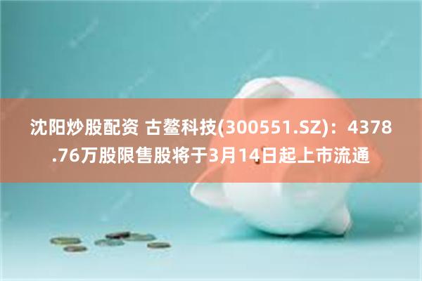 沈阳炒股配资 古鳌科技(300551.SZ)：4378.76万股限售股将于3月14日起上市流通