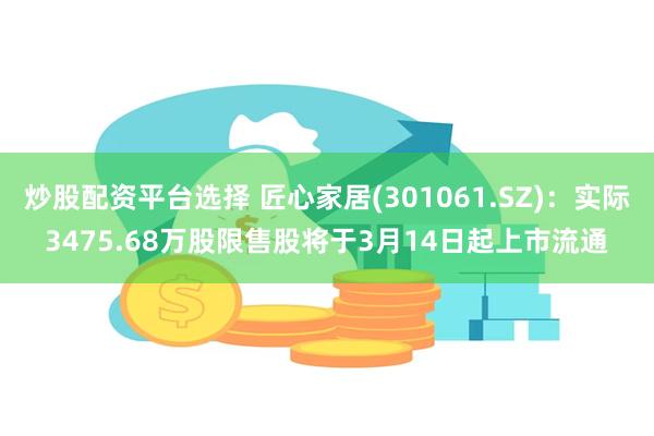 炒股配资平台选择 匠心家居(301061.SZ)：实际3475.68万股限售股将于3月14日起上市流通