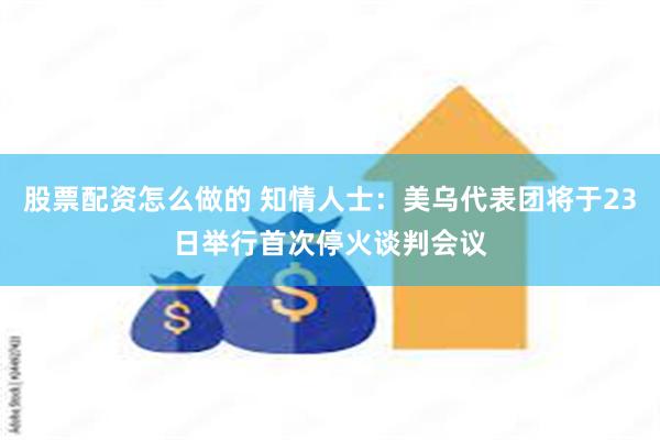 股票配资怎么做的 知情人士：美乌代表团将于23日举行首次停火谈判会议