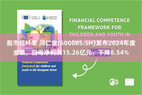 股市杠杆率 同仁堂(600085.SH)发布2024年度业绩，归母净利润15.26亿元，下降8.54%