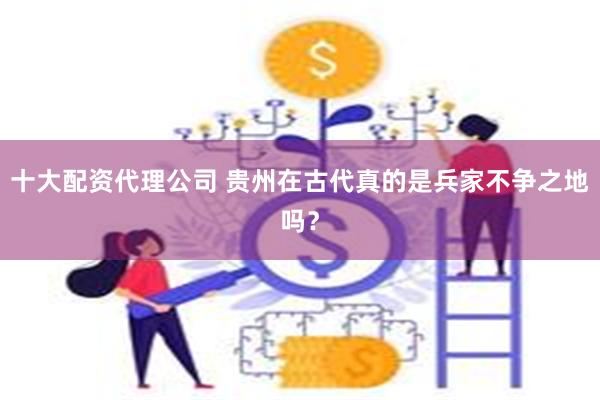 十大配资代理公司 贵州在古代真的是兵家不争之地吗？