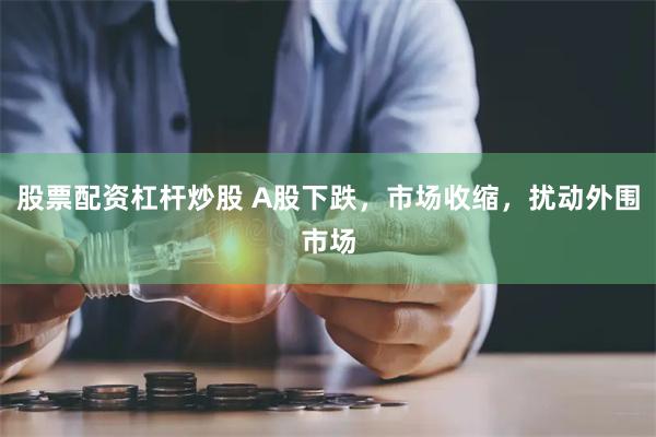 股票配资杠杆炒股 A股下跌，市场收缩，扰动外围市场