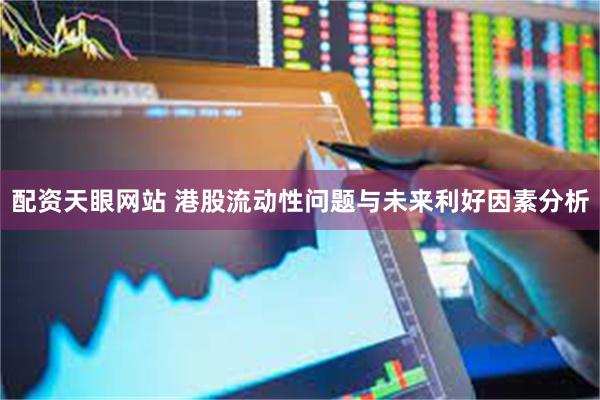 配资天眼网站 港股流动性问题与未来利好因素分析