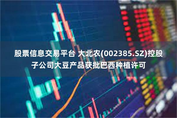 股票信息交易平台 大北农(002385.SZ)控股子公司大豆产品获批巴西种植许可