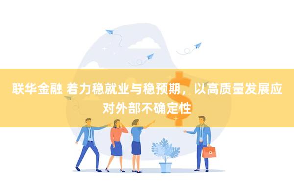 联华金融 着力稳就业与稳预期，以高质量发展应对外部不确定性