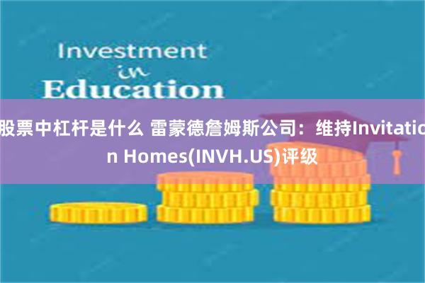 股票中杠杆是什么 雷蒙德詹姆斯公司：维持Invitation Homes(INVH.US)评级