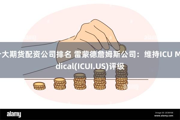 十大期货配资公司排名 雷蒙德詹姆斯公司：维持ICU Medical(ICUI.US)评级