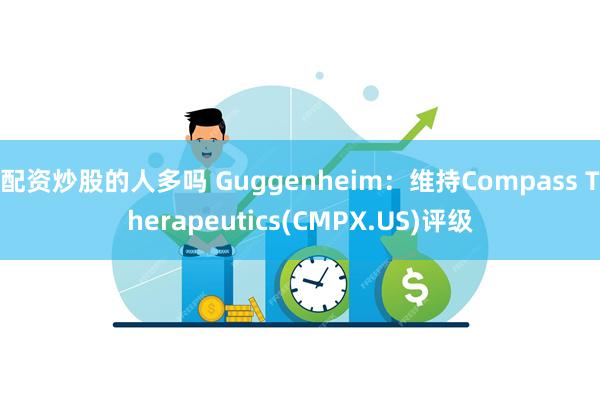 配资炒股的人多吗 Guggenheim：维持Compass Therapeutics(CMPX.US)评级