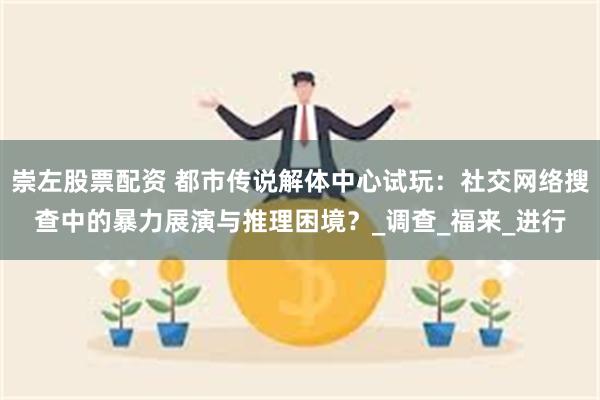 崇左股票配资 都市传说解体中心试玩：社交网络搜查中的暴力展演与推理困境？_调查_福来_进行
