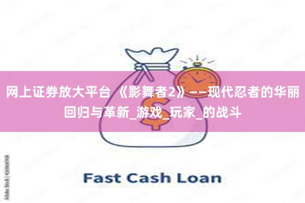 网上证劵放大平台 《影舞者2》——现代忍者的华丽回归与革新_游戏_玩家_的战斗