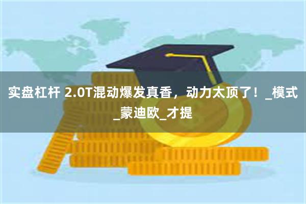 实盘杠杆 2.0T混动爆发真香，动力太顶了！_模式_蒙迪欧_才提