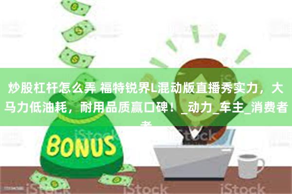 炒股杠杆怎么弄 福特锐界L混动版直播秀实力，大马力低油耗，耐用品质赢口碑！_动力_车主_消费者
