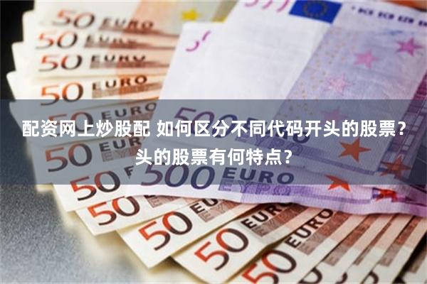 配资网上炒股配 如何区分不同代码开头的股票？头的股票有何特点？