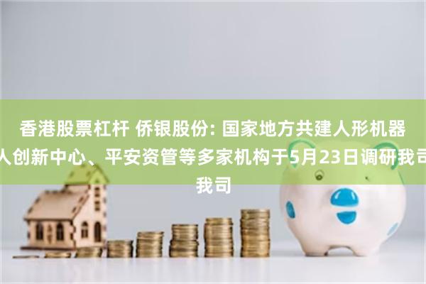 香港股票杠杆 侨银股份: 国家地方共建人形机器人创新中心、平安资管等多家机构于5月23日调研我司