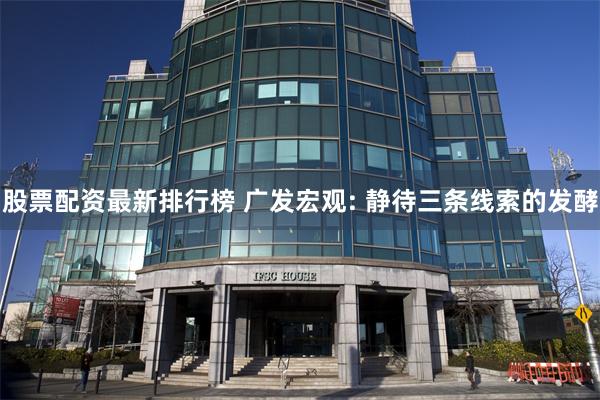 股票配资最新排行榜 广发宏观: 静待三条线索的发酵