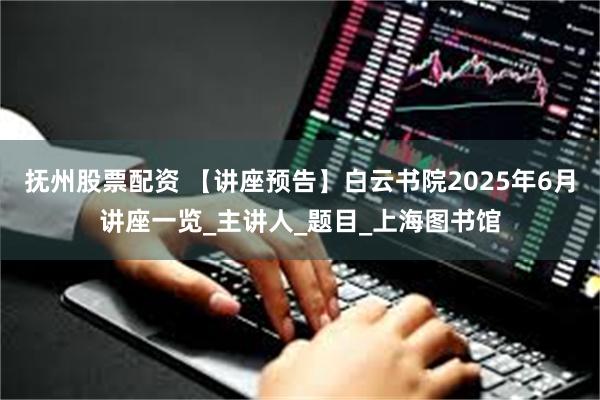抚州股票配资 【讲座预告】白云书院2025年6月讲座一览_主讲人_题目_上海图书馆