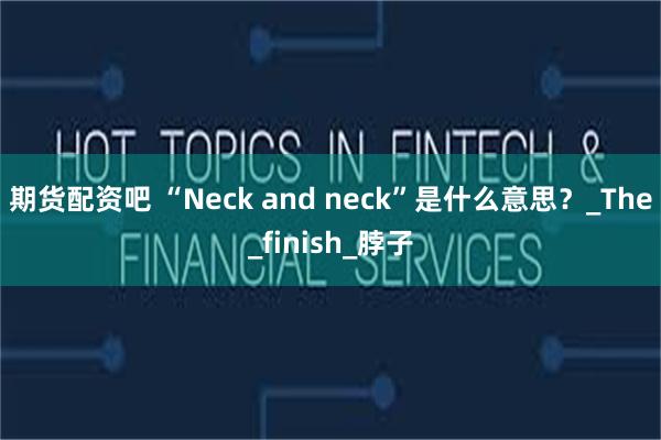 期货配资吧 “Neck and neck”是什么意思？_The_finish_脖子