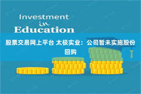 股票交易网上平台 太极实业：公司暂未实施股份回购