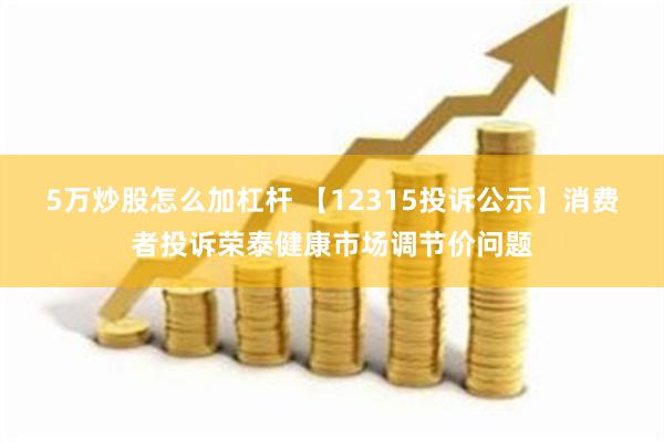 5万炒股怎么加杠杆 【12315投诉公示】消费者投诉荣泰健康市场调节价问题