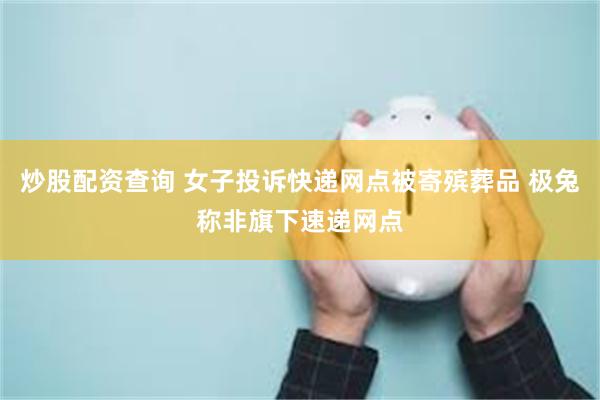 炒股配资查询 女子投诉快递网点被寄殡葬品 极兔称非旗下速递网点