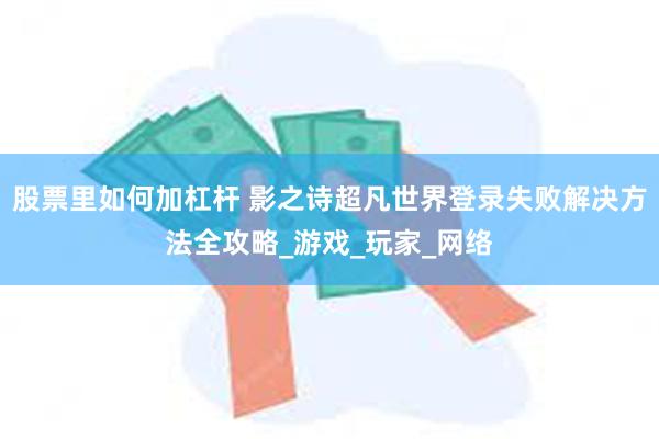 股票里如何加杠杆 影之诗超凡世界登录失败解决方法全攻略_游戏_玩家_网络