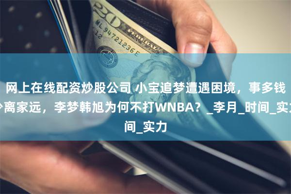 网上在线配资炒股公司 小宝追梦遭遇困境，事多钱少离家远，李梦韩旭为何不打WNBA？_李月_时间_实力